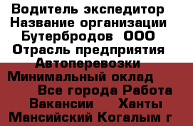 Водитель-экспедитор › Название организации ­ Бутербродов, ООО › Отрасль предприятия ­ Автоперевозки › Минимальный оклад ­ 30 000 - Все города Работа » Вакансии   . Ханты-Мансийский,Когалым г.